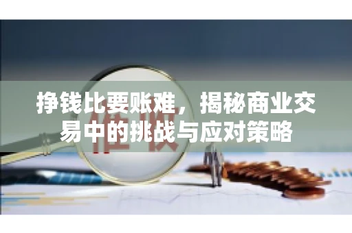 挣钱比要账难，揭秘商业交易中的挑战与应对策略