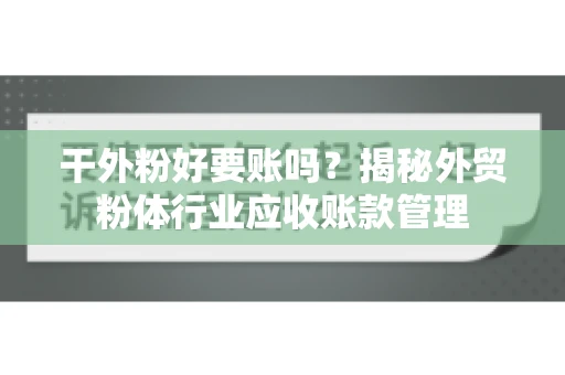 干外粉好要账吗？揭秘外贸粉体行业应收账款管理