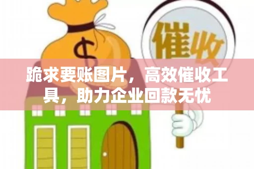 跪求要账图片，高效催收工具，助力企业回款无忧