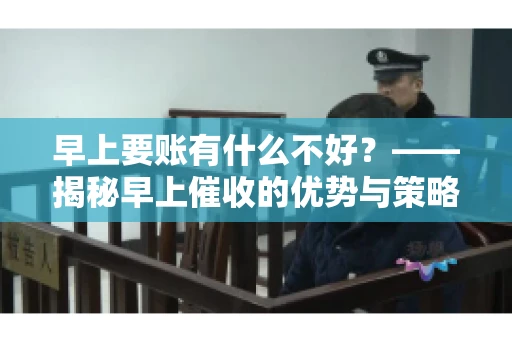 早上要账有什么不好？——揭秘早上催收的优势与策略
