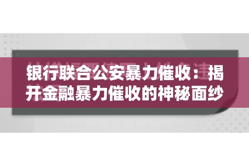 银行联合公安暴力催收:揭开金融暴力催收的神秘面纱 银行联合公安暴力催收:揭开金融暴力催收的神秘面纱