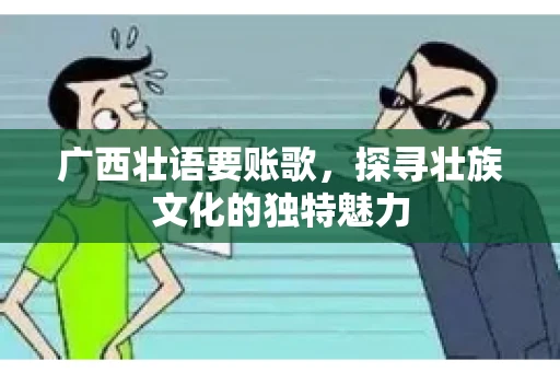 广西壮语要账歌，探寻壮族文化的独特魅力