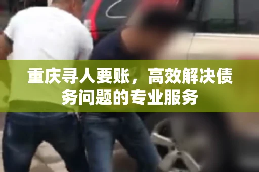 重庆寻人要账，高效解决债务问题的专业服务