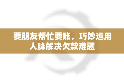 要朋友帮忙要账,巧妙运用人脉解决欠款难题 要朋友帮忙要账,巧妙运用人脉解决欠款难题