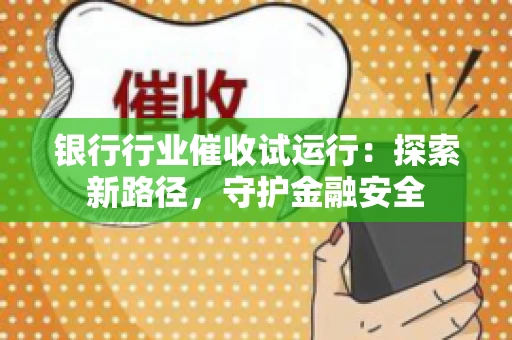 银行行业催收试运行:探索新路径,守护金融安全 银行行业催收试运行:探索新路径,守护金融安全