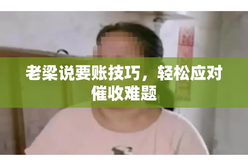 老梁说要账技巧,轻松应对催收难题 老梁说要账技巧,轻松应对催收难题