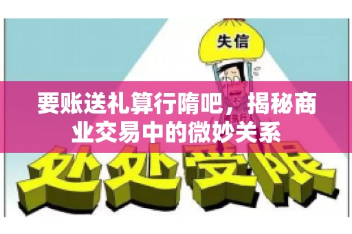 要账送礼算行隋吧，揭秘商业交易中的微妙关系