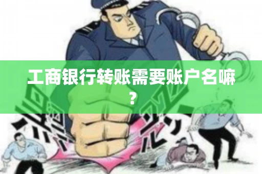 工商银行转账需要账户名嘛? 工商银行转账需要账户名嘛?