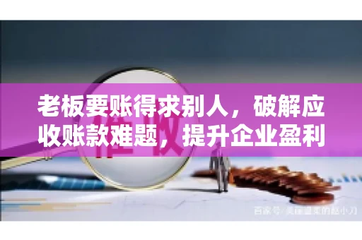 老板要账得求别人,破解应收账款难题,提升企业盈利能力 老板要账得求别人,破解应收账款难题,提升企业盈利能力