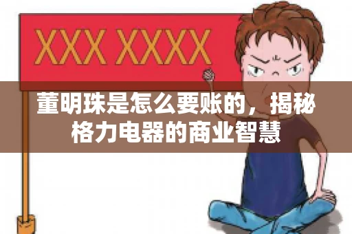 董明珠是怎么要账的，揭秘格力电器的商业智慧