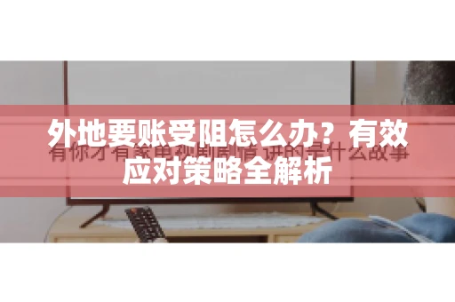 外地要账受阻怎么办?有效应对策略全解析 外地要账受阻怎么办?有效应对策略全解析