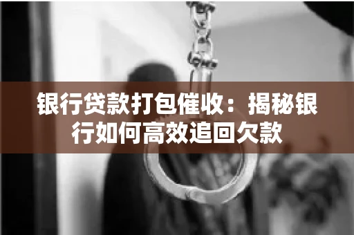 银行贷款打包催收:揭秘银行如何高效追回欠款 银行贷款打包催收:揭秘银行如何高效追回欠款