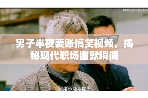 男子半夜要账搞笑视频,揭秘现代职场幽默瞬间 男子半夜要账搞笑视频,揭秘现代职场幽默瞬间