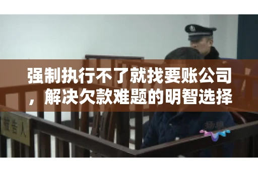 强制执行不了就找要账公司，解决欠款难题的明智选择