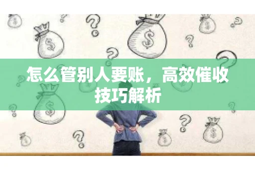 怎么管别人要账，高效催收技巧解析