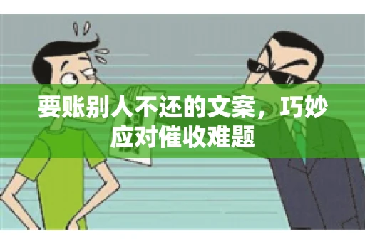 要账别人不还的文案，巧妙应对催收难题