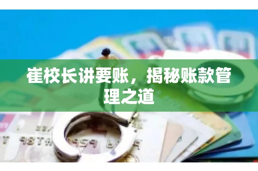 崔校长讲要账,揭秘账款管理之道 崔校长讲要账,揭秘账款管理之道