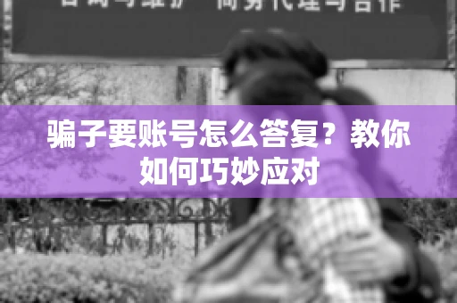 骗子要账号怎么答复?教你如何巧妙应对 骗子要账号怎么答复?教你如何巧妙应对