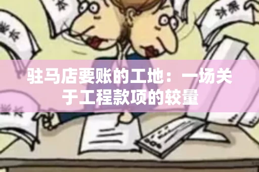 驻马店要账的工地：一场关于工程款项的较量