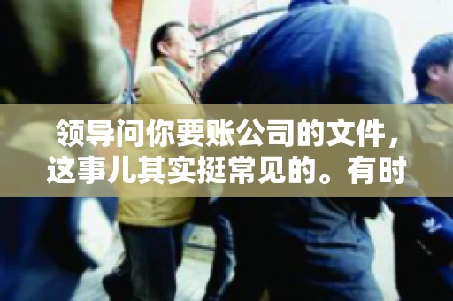 领导问你要账公司的文件,这事儿其实挺常见的。有时候,你可能一头雾水,不知道从何下手。今天,我就来和大家聊聊这个话题,希望能帮到大家。 领导问你要账公司的文件,这事儿其实挺常见的。有时候,你可能一头雾水,不知道从何下手。今天,我就来和大家聊聊这个话题,希望能帮到大家。