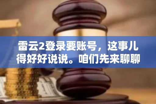 雷云2登录要账号，这事儿得好好说说。咱们先来聊聊，为什么登录游戏要账号？这背后可有不少门道呢。