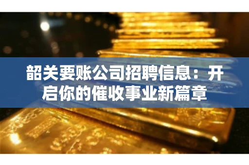 韶关要账公司招聘信息：开启你的催收事业新篇章