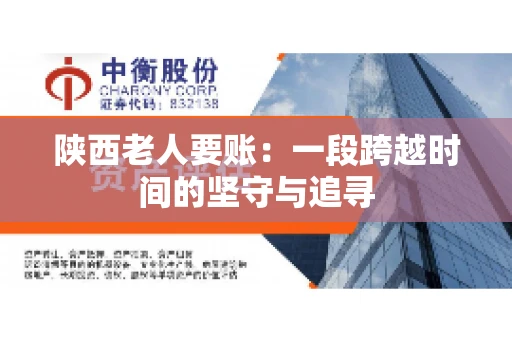 陕西老人要账:一段跨越时间的坚守与追寻 陕西老人要账:一段跨越时间的坚守与追寻