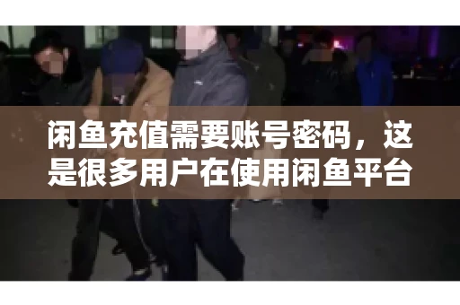 闲鱼充值需要账号密码,这是很多用户在使用闲鱼平台时都会遇到的问题。今天,我就来和大家聊聊这个话题,希望能帮助大家更好地了解闲鱼充值的相关事宜。 闲鱼充值需要账号密码,这是很多用户在使用闲鱼平台时都会遇到的问题。今天,我就来和大家聊聊这个话题,希望能帮助大家更好地了解闲鱼充值的相关事宜。