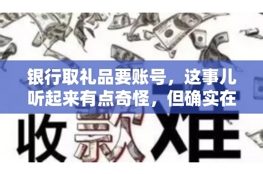 银行取礼品要账号,这事儿听起来有点奇怪,但确实在生活中时有发生。最近,就有朋友问我,为什么银行在取礼品时需要提供账号信息。这让我想起了自己之前的一次经历,于是决定和大家聊聊这个话题。 银行取礼品要账号,这事儿听起来有点奇怪,但确实在生活中时有发生。最近,就有朋友问我,为什么银行在取礼品时需要提供账号信息。这让我想起了自己之前的一次经历,于是决定和大家聊聊这个话题。