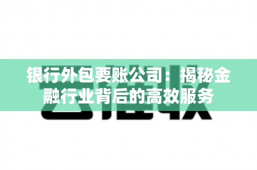 银行外包要账公司：揭秘金融行业背后的高效服务