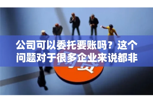 公司可以委托要账吗？这个问题对于很多企业来说都非常关键。在商业活动中，应收账款的管理是保证企业资金流转顺畅的重要环节。那么，公司是否可以委托要账呢？接下来，我们就来聊聊这个话题。