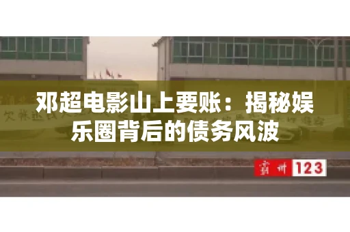 邓超电影山上要账：揭秘娱乐圈背后的债务风波