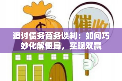 追讨债务商务谈判：如何巧妙化解僵局，实现双赢