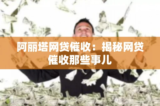 阿丽塔网贷催收：揭秘网贷催收那些事儿