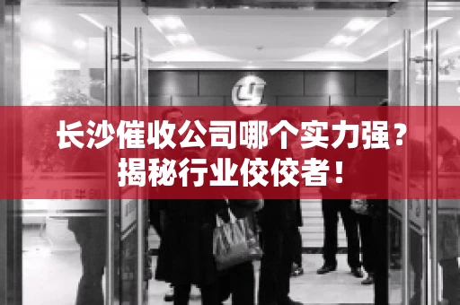 长沙催收公司哪个实力强？揭秘行业佼佼者！