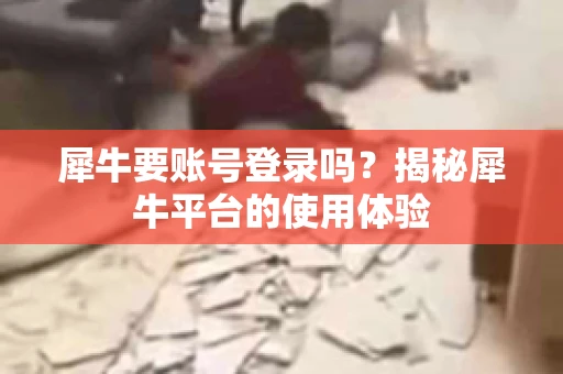 犀牛要账号登录吗？揭秘犀牛平台的使用体验