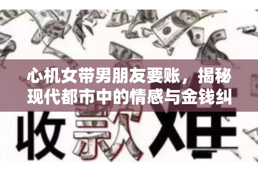 心机女带男朋友要账，揭秘现代都市中的情感与金钱纠葛