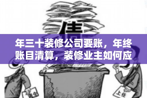 年三十装修公司要账，年终账目清算，装修业主如何应对