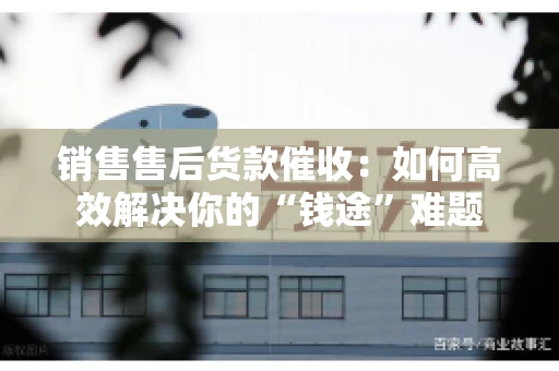 销售售后货款催收：如何高效解决你的“钱途”难题