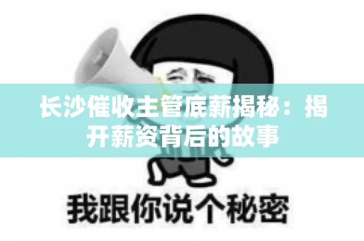 长沙催收主管底薪揭秘：揭开薪资背后的故事