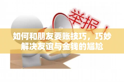 如何和朋友要账技巧，巧妙解决友谊与金钱的尴尬